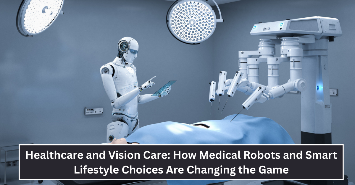 Revolutionizing Healthcare and Vision Care: How Medical Robots and Smart Lifestyle Choices Are Changing the Game