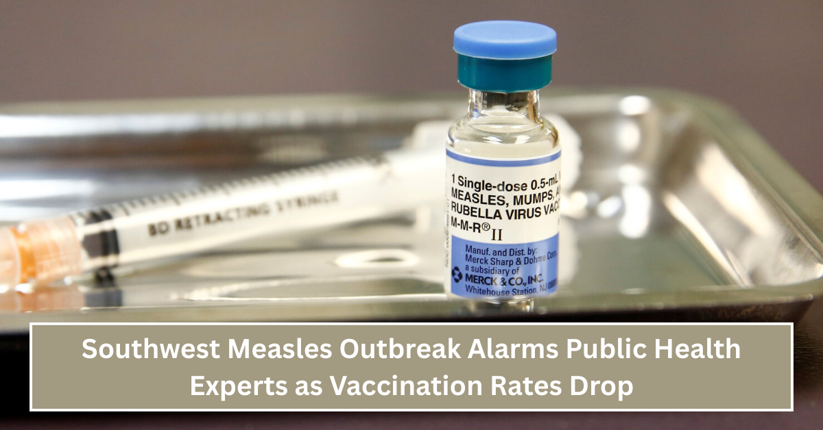 Southwest Measles Outbreak Alarms Public Health Experts as Vaccination Rates Drop