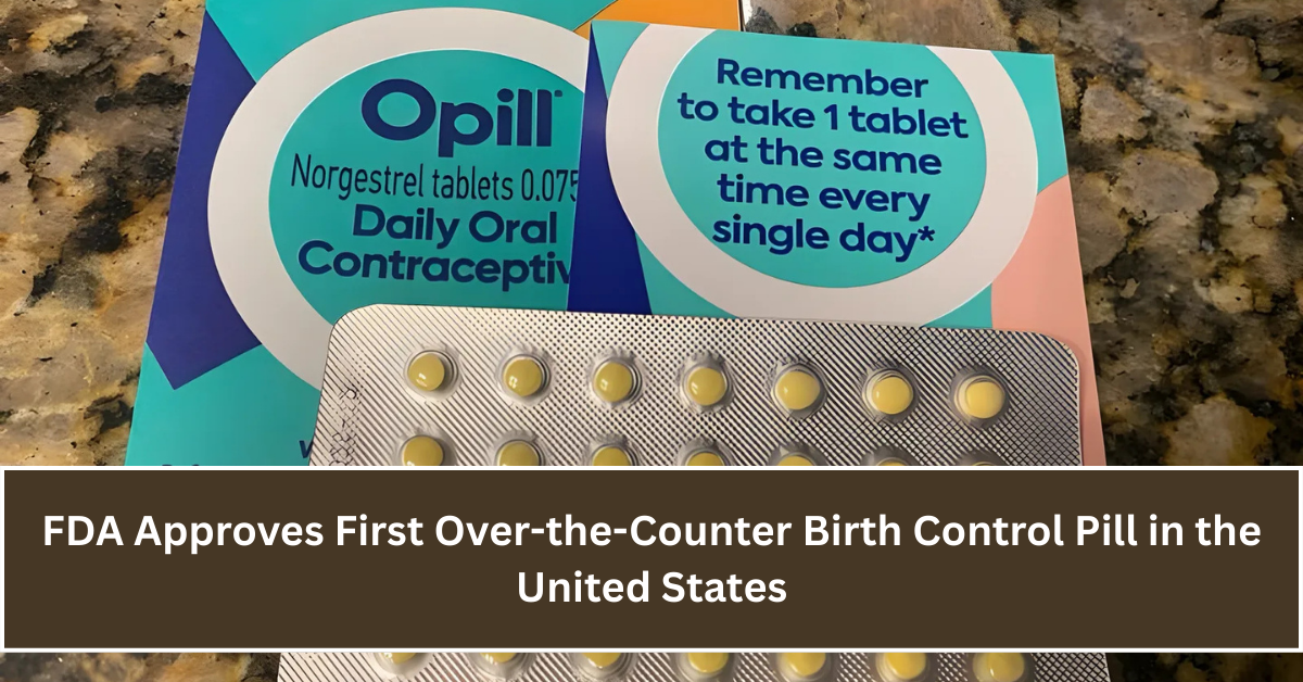 FDA Approves First Over-the-Counter Birth Control Pill in the United States, Revolutionizing Access and Convenience