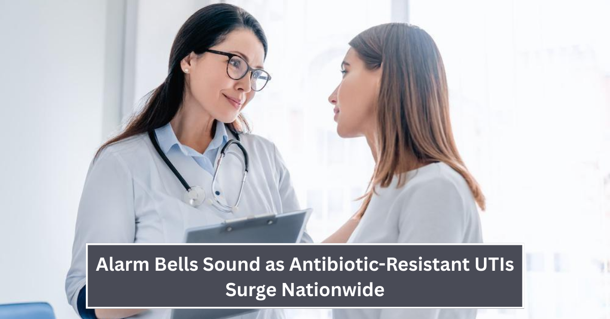 Alarm Bells Sound as Antibiotic-Resistant UTIs Surge Nationwide