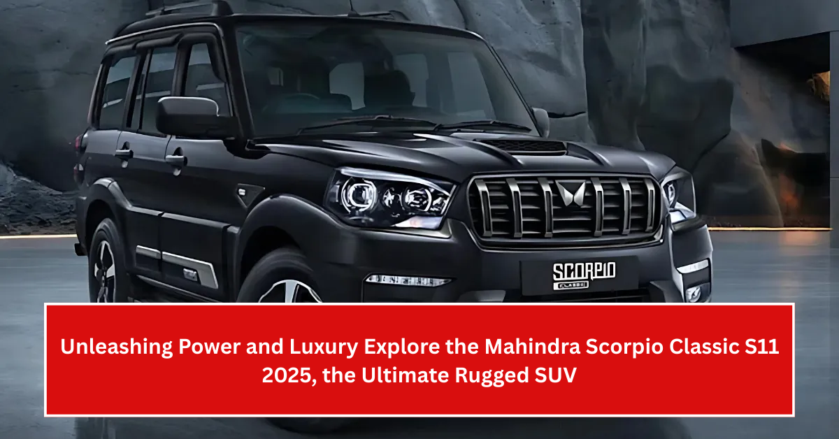 Unleashing Power and Luxury: Explore the Mahindra Scorpio Classic S11 2025, the Ultimate Rugged SUV