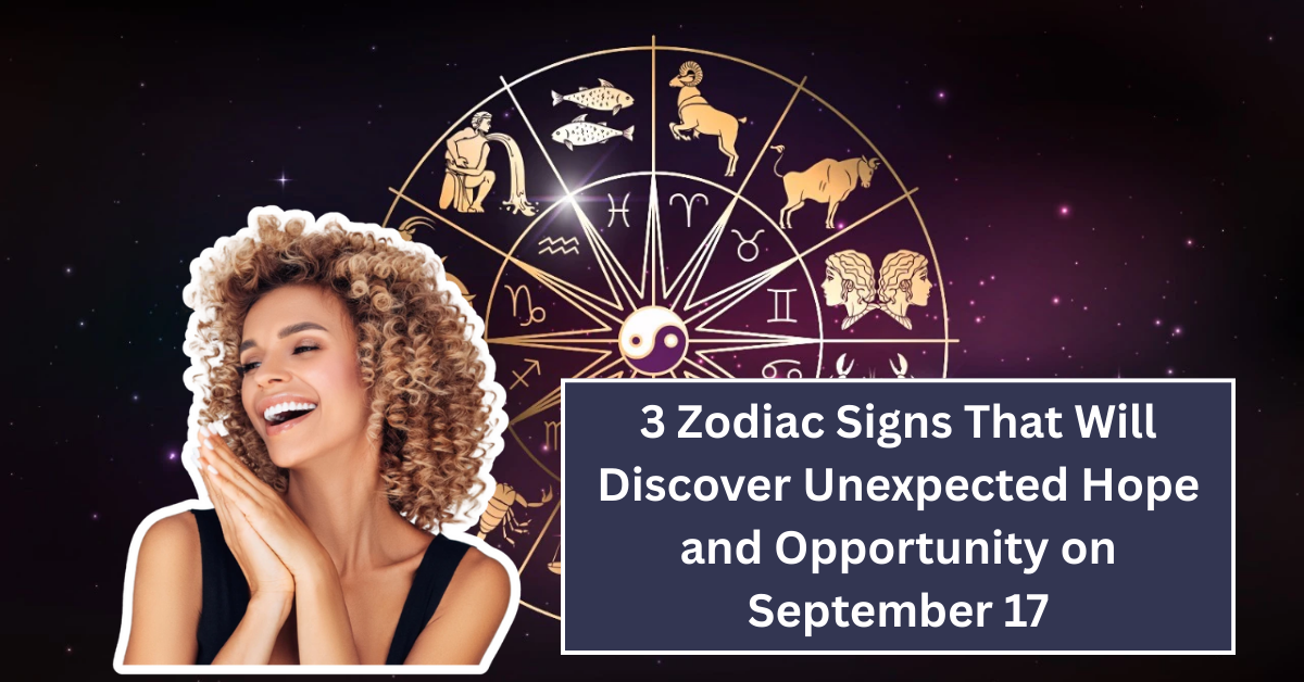 3 Zodiac Signs That Will Discover Unexpected Hope and Opportunity on September 17