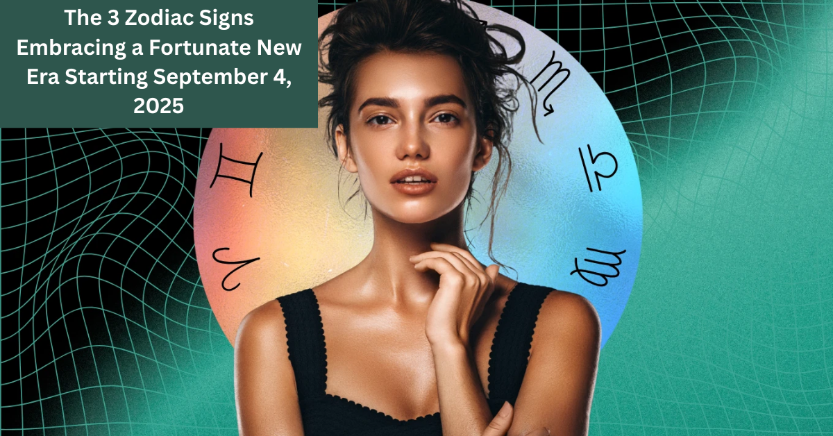 The 3 Zodiac Signs Embracing a Fortunate New Era Starting September 4, 2025