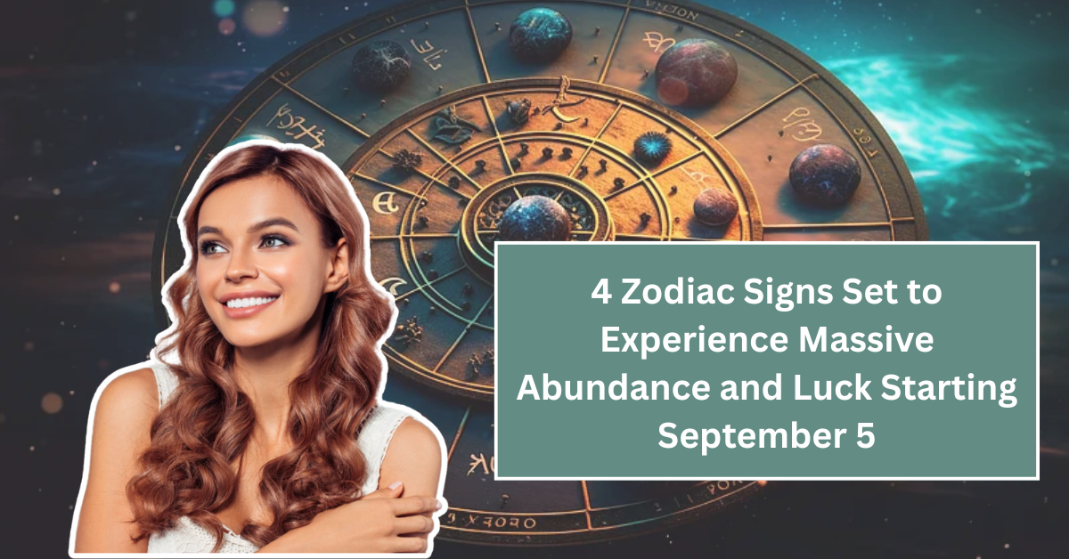 4 Zodiac Signs Set to Experience Massive Abundance and Luck Starting September 5
