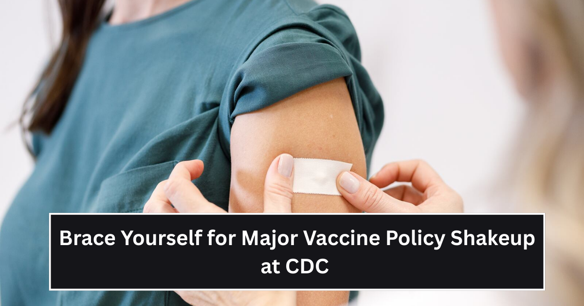 Brace Yourself for Major Vaccine Policy Shakeup at CDC and Upcoming Immunization Recommendation Changes