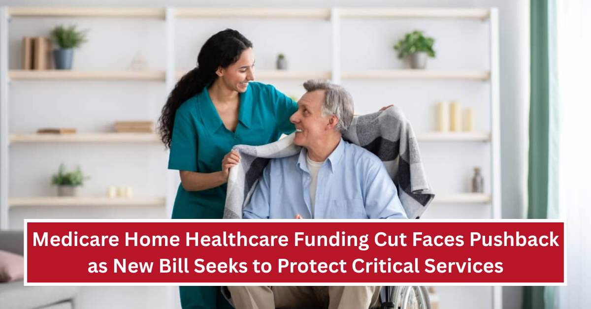 Medicare Home Healthcare Funding Cut Faces Pushback as New Bill Seeks to Protect Critical Services