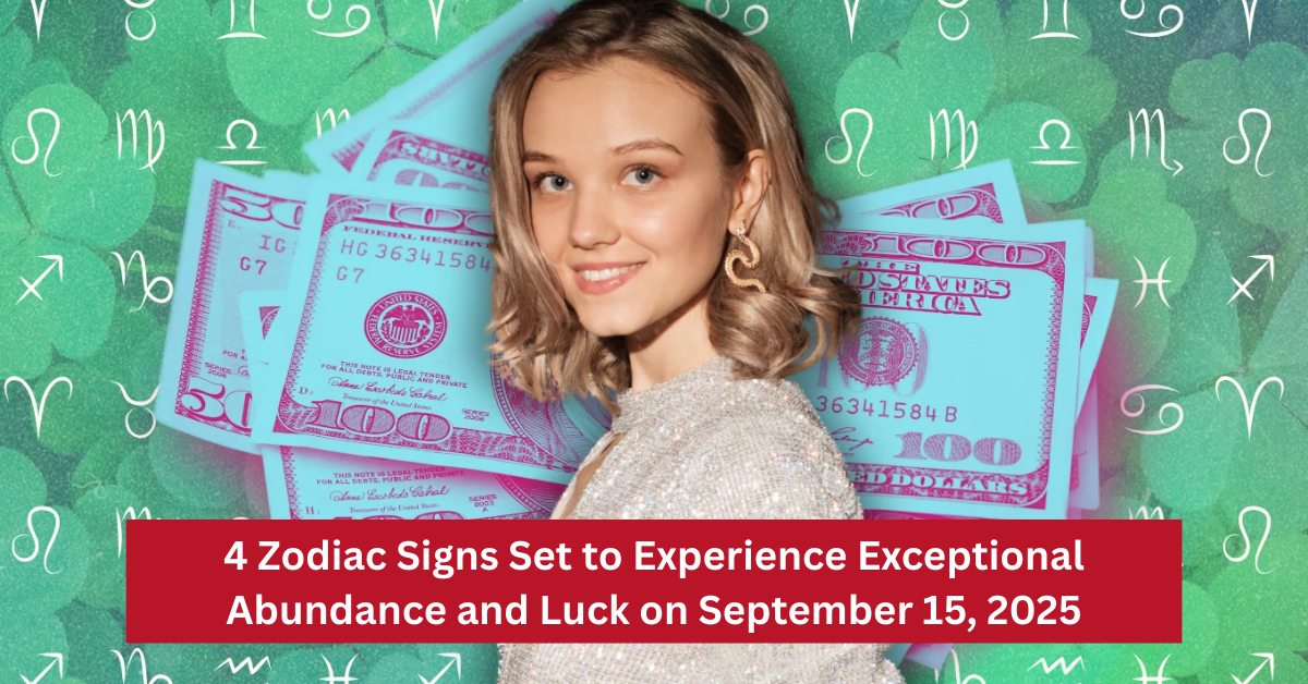 4 Zodiac Signs Set to Experience Exceptional Abundance and Luck on September 15, 2025