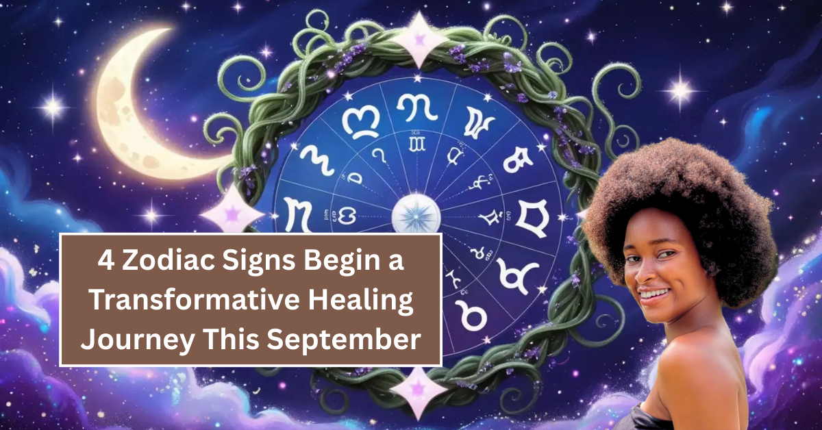 4 Zodiac Signs Begin a Transformative Healing Journey This September
